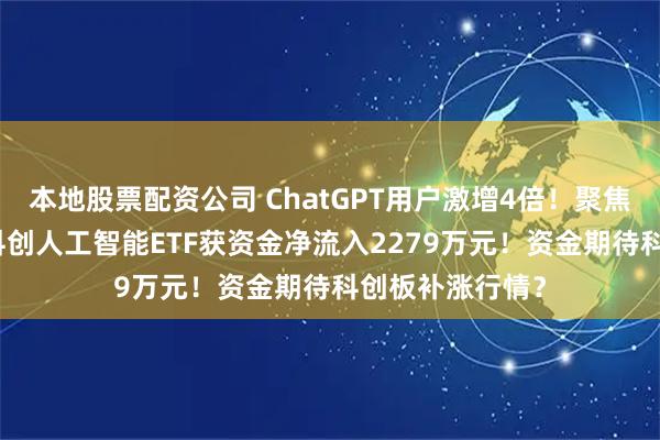 本地股票配资公司 ChatGPT用户激增4倍！聚焦AI国产替代的科创人工智能ETF获资金净流入2279万元！资金期待科创板补涨行情？