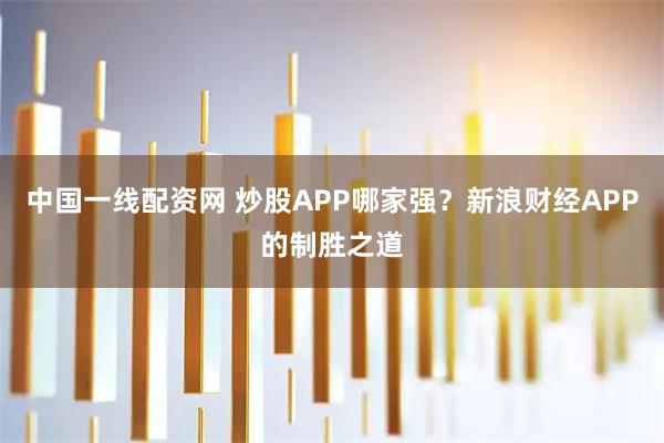 中国一线配资网 炒股APP哪家强？新浪财经APP的制胜之道
