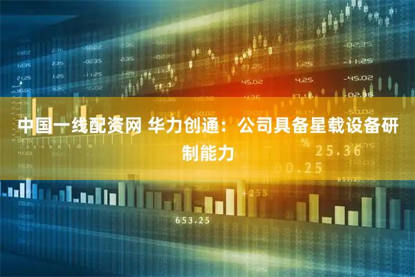 中国一线配资网 华力创通：公司具备星载设备研制能力
