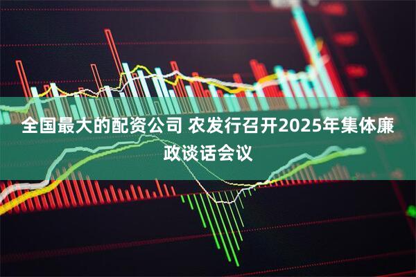 全国最大的配资公司 农发行召开2025年集体廉政谈话会议