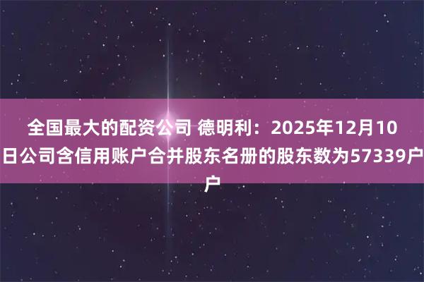 全国最大的配资公司 德明利：2025年12月10日公司含信用账户合并股东名册的股东数为57339户