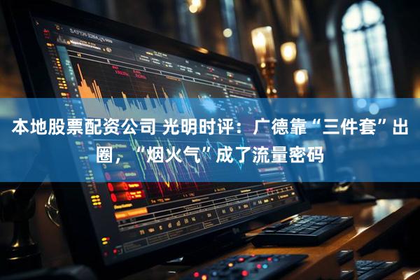 本地股票配资公司 光明时评:广德靠“三件套”出圈,“烟火气”成了流量密码