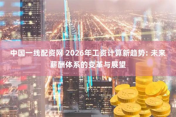 中国一线配资网 2026年工资计算新趋势: 未来薪酬体系的变革与展望