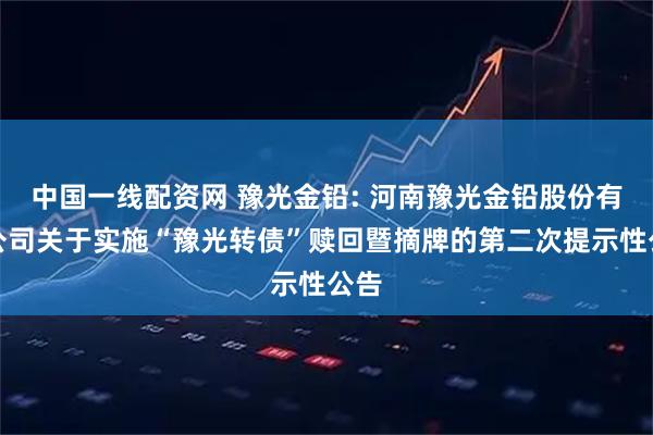 中国一线配资网 豫光金铅: 河南豫光金铅股份有限公司关于实施“豫光转债”赎回暨摘牌的第二次提示性公告