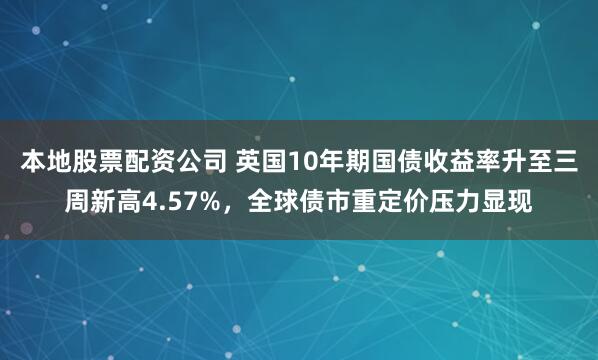 本地股票配资公司 英国10年期国债收益率升至三周新高4.57%，全球债市重定价压力显现