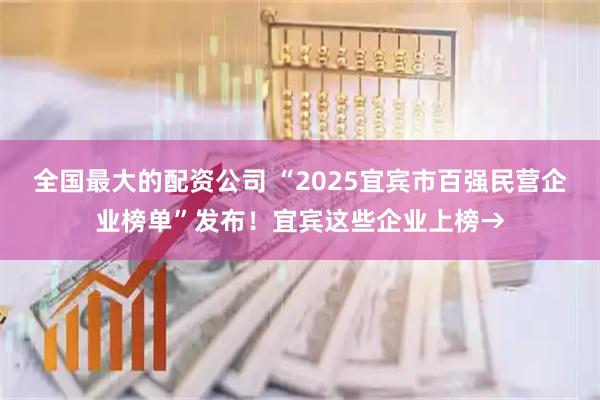 全国最大的配资公司 “2025宜宾市百强民营企业榜单”发布！宜宾这些企业上榜→