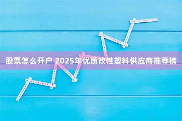 股票怎么开户 2025年优质改性塑料供应商推荐榜