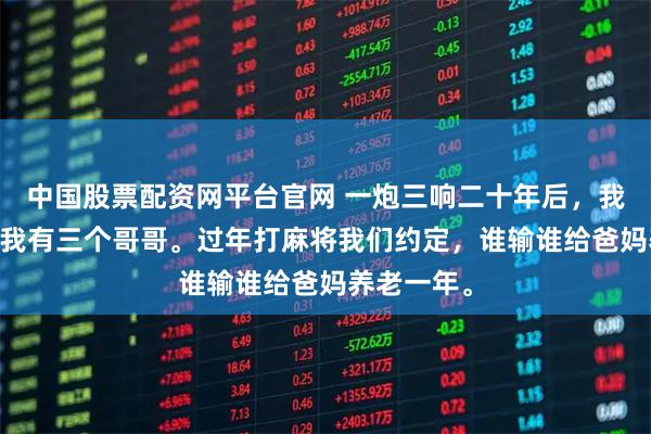 中国股票配资网平台官网 一炮三响二十年后，我选择断亲 我有三个哥哥。过年打麻将我们约定，谁输谁给爸妈养老一年。