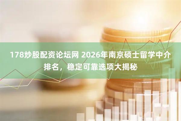 178炒股配资论坛网 2026年南京硕士留学中介排名，稳定可靠选项大揭秘