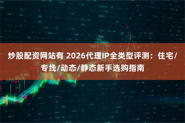 炒股配资网站有 2026代理IP全类型评测：住宅/专线/动态/静态新手选购指南