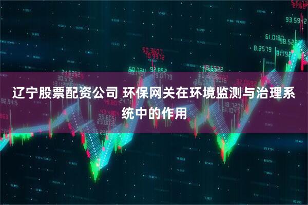 辽宁股票配资公司 环保网关在环境监测与治理系统中的作用