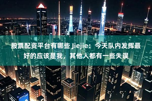 股票配资平台有哪些 Jiejie：今天队内发挥最好的应该是我，其他人都有一些失误