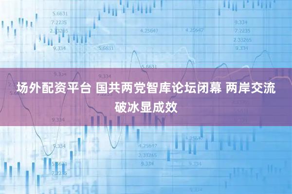 场外配资平台 国共两党智库论坛闭幕 两岸交流破冰显成效