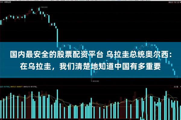 国内最安全的股票配资平台 乌拉圭总统奥尔西：在乌拉圭，我们清楚地知道中国有多重要