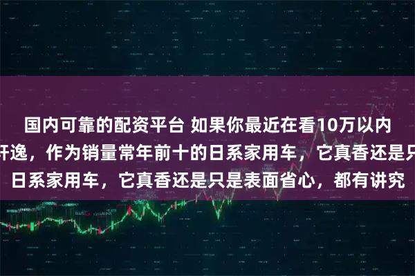 国内可靠的配资平台 如果你最近在看10万以内代步车，大概率刷到过轩逸，作为销量常年前十的日系家用车，它真香还是只是表面省心，都有讲究