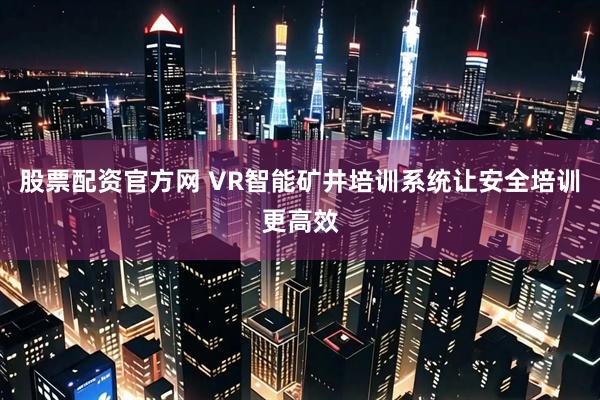 股票配资官方网 VR智能矿井培训系统让安全培训更高效