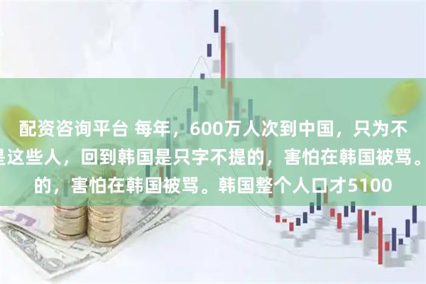 配资咨询平台 每年，600万人次到中国，只为不限量肉类和水果！但是这些人，回到韩国是只字不提的，害怕在韩国被骂。韩国整个人口才5100