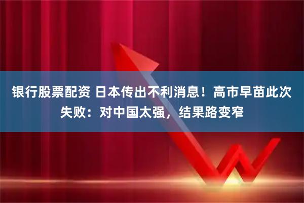 银行股票配资 日本传出不利消息！高市早苗此次失败：对中国太强，结果路变窄