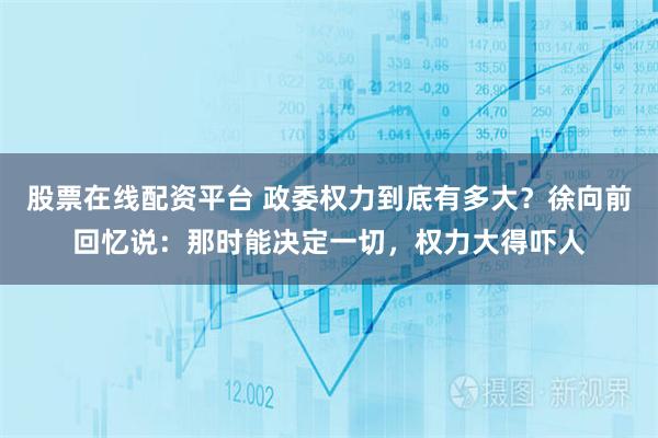 股票在线配资平台 政委权力到底有多大？徐向前回忆说：那时能决定一切，权力大得吓人