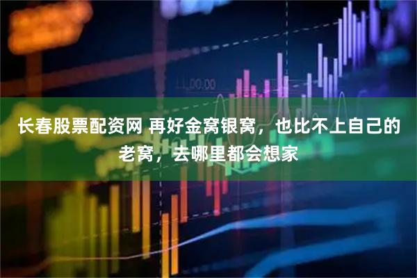 长春股票配资网 再好金窝银窝，也比不上自己的老窝，去哪里都会想家
