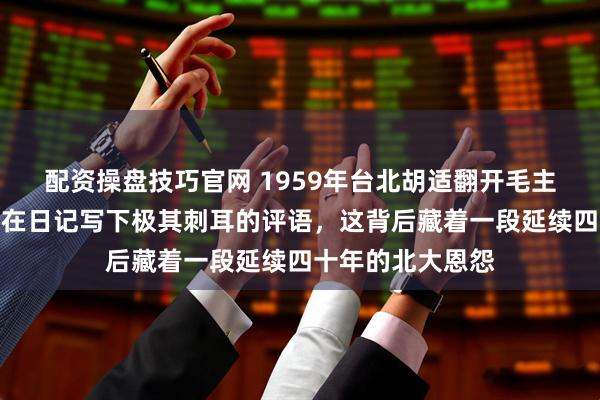配资操盘技巧官网 1959年台北胡适翻开毛主席诗词选后，竟在日记写下极其刺耳的评语，这背后藏着一段延续四十年的北大恩怨