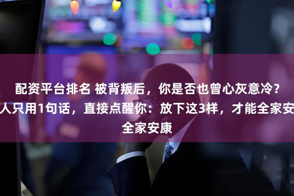 配资平台排名 被背叛后，你是否也曾心灰意冷？高人只用1句话，直接点醒你：放下这3样，才能全家安康