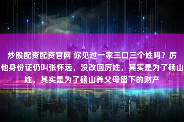 炒股配资配资官网 你见过一家三口三个姓吗?厉怀远家就是如此。他身份证仍叫张怀远,没改回厉姓,其实是为了砀山养父母留下的财产