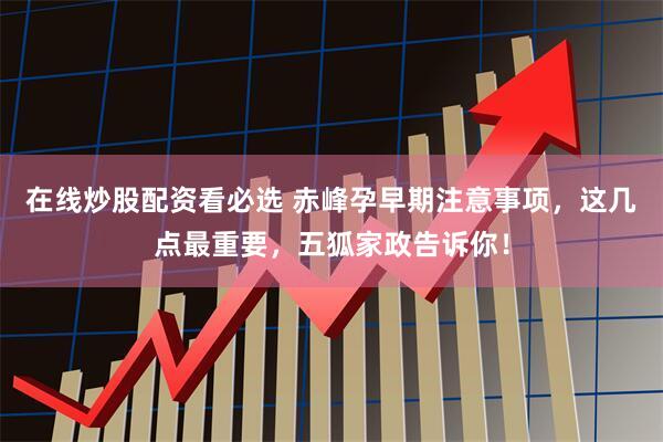 在线炒股配资看必选 赤峰孕早期注意事项,这几点最重要,五狐家政告诉你!