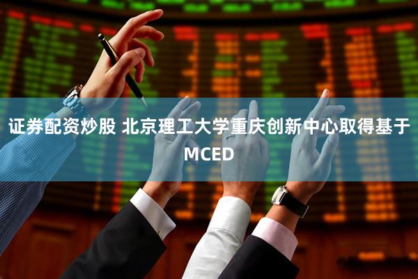 证券配资炒股 北京理工大学重庆创新中心取得基于MCED