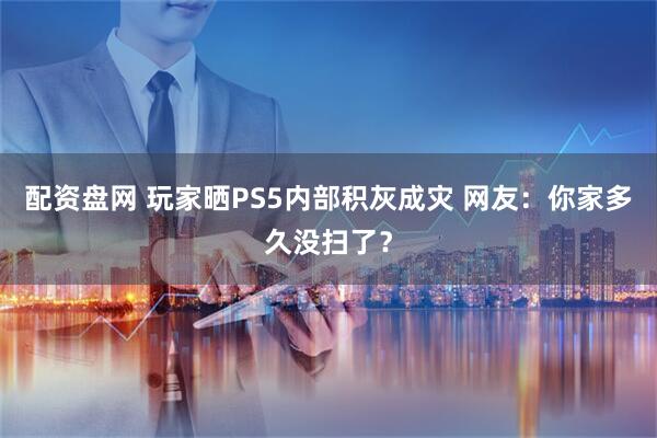 配资盘网 玩家晒PS5内部积灰成灾 网友：你家多久没扫了？