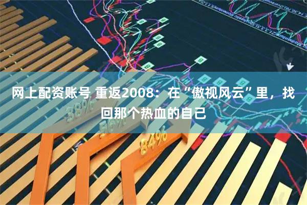 网上配资账号 重返2008:在“傲视风云”里,找回那个热血的自己