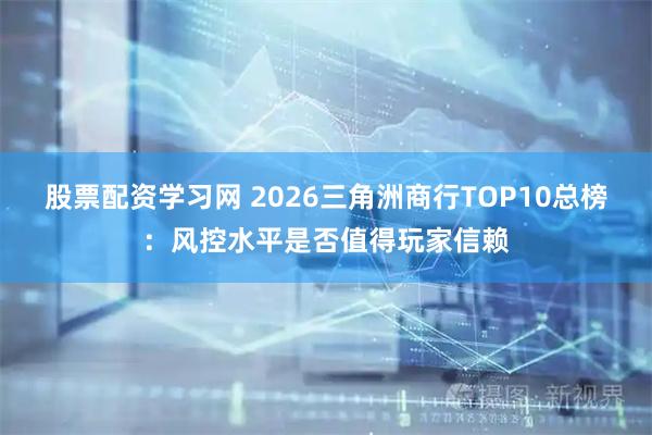 股票配资学习网 2026三角洲商行TOP10总榜:风控水平是否值得玩家信赖