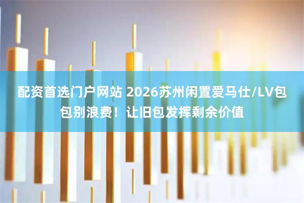 配资首选门户网站 2026苏州闲置爱马仕/LV包包别浪费！让旧包发挥剩余价值
