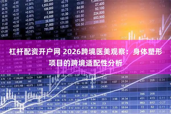 杠杆配资开户网 2026跨境医美观察：身体塑形项目的跨境适配性分析