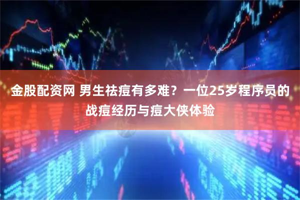 金股配资网 男生祛痘有多难？一位25岁程序员的战痘经历与痘大侠体验