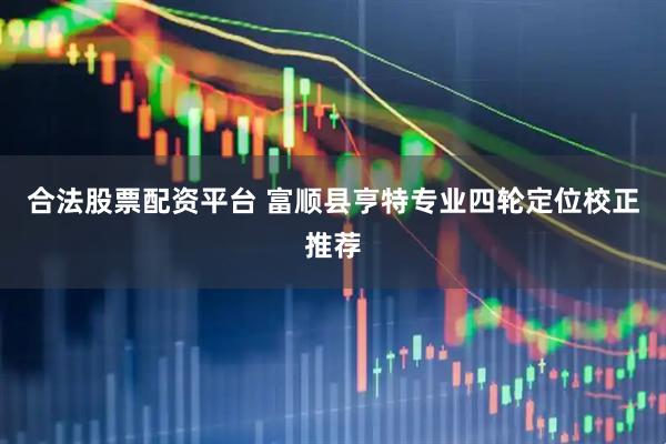 合法股票配资平台 富顺县亨特专业四轮定位校正推荐