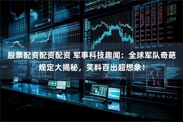 股票配资配资配资 军事科技趣闻：全球军队奇葩规定大揭秘，笑料百出超想象！
