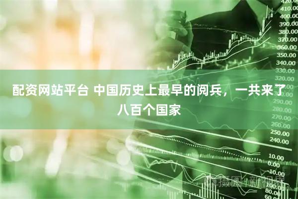配资网站平台 中国历史上最早的阅兵，一共来了八百个国家
