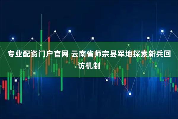 专业配资门户官网 云南省师宗县军地探索新兵回访机制