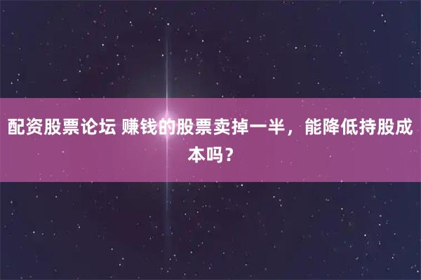 配资股票论坛 赚钱的股票卖掉一半，能降低持股成本吗？