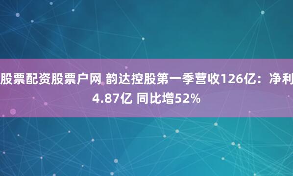 股票配资股票户网 韵达控股第一季营收126亿：净利4.87亿 同比增52%