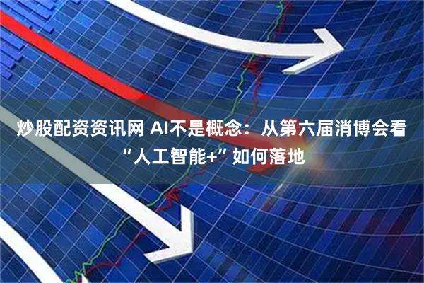炒股配资资讯网 AI不是概念：从第六届消博会看“人工智能+”如何落地