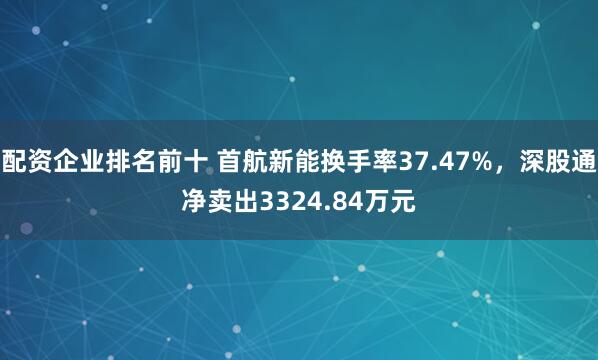 配资企业排名前十 首航新能换手率37.47%，深股通净卖出3324.84万元