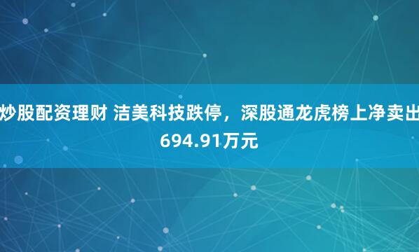 炒股配资理财 洁美科技跌停，深股通龙虎榜上净卖出694.91万元