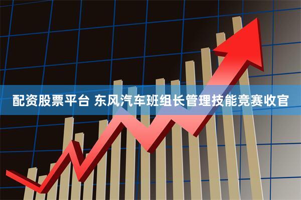 配资股票平台 东风汽车班组长管理技能竞赛收官