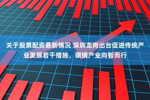 关于股票配资最新情况 深圳龙岗出台促进传统产业发展若干措施，眼镜产业向智而行
