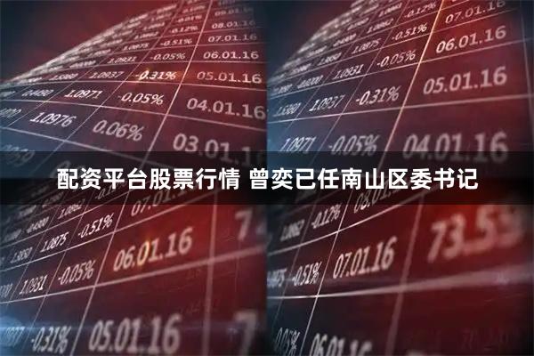 配资平台股票行情 曾奕已任南山区委书记