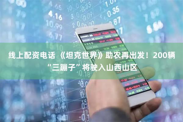 线上配资电话 《坦克世界》助农再出发！200辆“三蹦子”将驶入山西山区