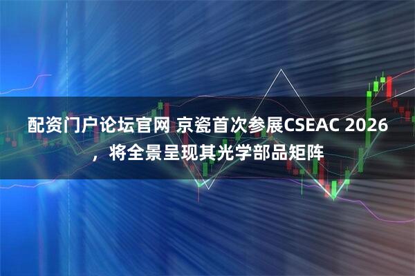 配资门户论坛官网 京瓷首次参展CSEAC 2026，将全景呈现其光学部品矩阵