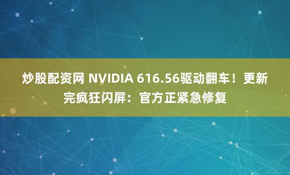 炒股配资网 NVIDIA 616.56驱动翻车！更新完疯狂闪屏：官方正紧急修复